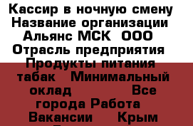 Кассир в ночную смену › Название организации ­ Альянс-МСК, ООО › Отрасль предприятия ­ Продукты питания, табак › Минимальный оклад ­ 35 000 - Все города Работа » Вакансии   . Крым,Бахчисарай